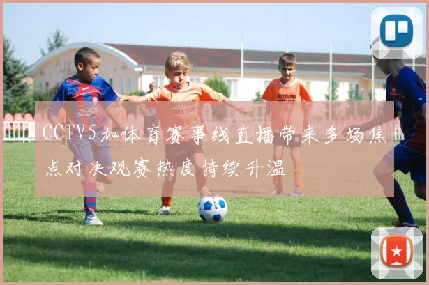 CCTV5加体育赛事线直播带来多场焦点对决观赛热度持续升温