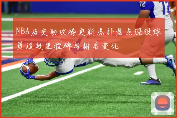 NBA历史助攻榜更新虎扑盘点现役球员追赶里程碑与排名变化