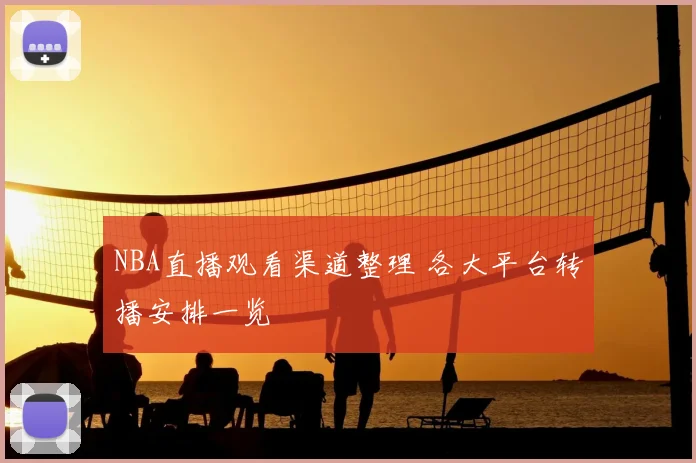 NBA直播观看渠道整理 各大平台转播安排一览