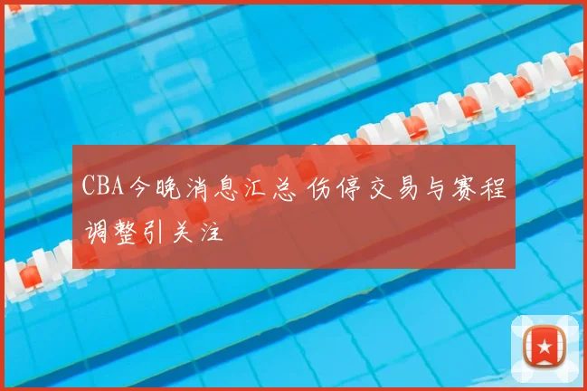 CBA今晚消息汇总 伤停交易与赛程调整引关注