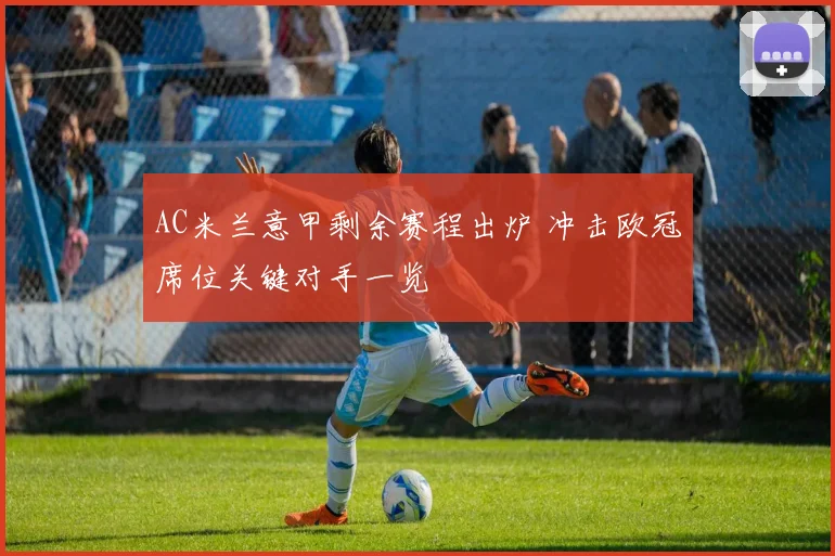 AC米兰意甲剩余赛程出炉 冲击欧冠席位关键对手一览