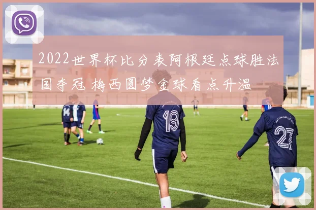 2022世界杯比分表阿根廷点球胜法国夺冠 梅西圆梦金球看点升温
