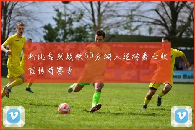 科比告别战砍60分湖人逆转爵士收官传奇赛季