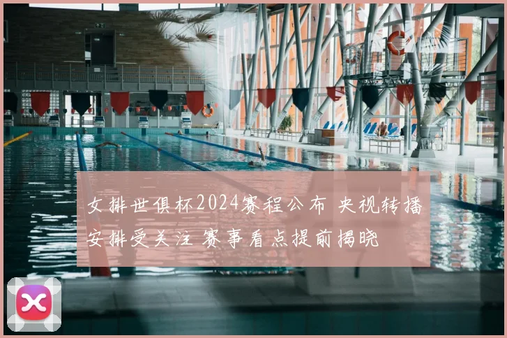 女排世俱杯2024赛程公布 央视转播安排受关注 赛事看点提前揭晓
