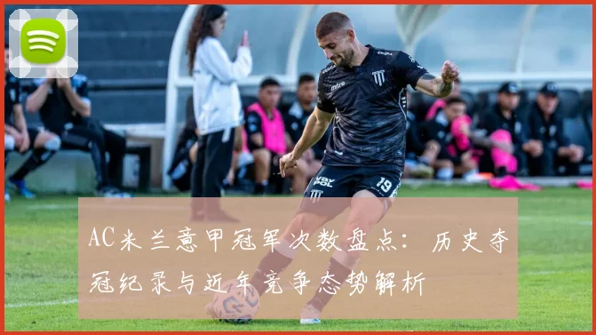 AC米兰意甲冠军次数盘点：历史夺冠纪录与近年竞争态势解析