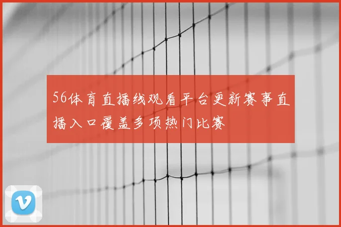 56体育直播线观看平台更新赛事直播入口覆盖多项热门比赛