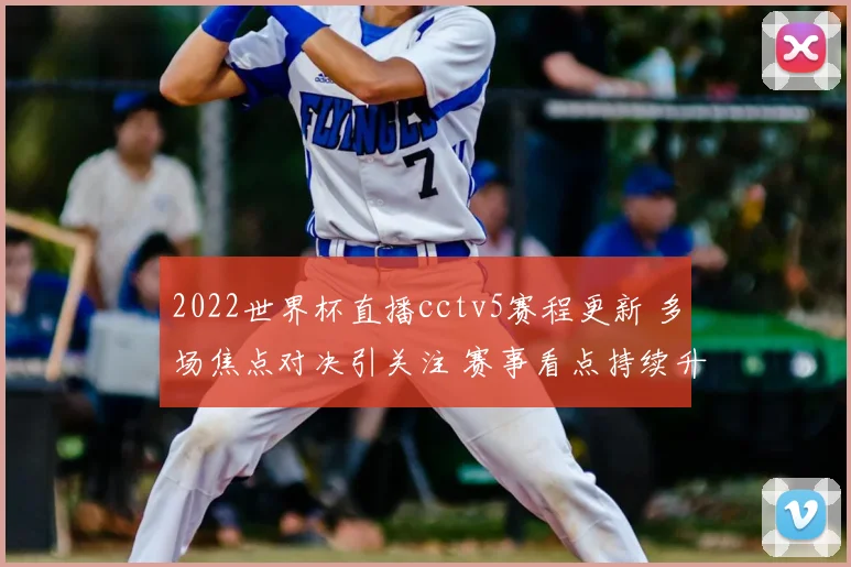 2022世界杯直播cctv5赛程更新 多场焦点对决引关注 赛事看点持续升温