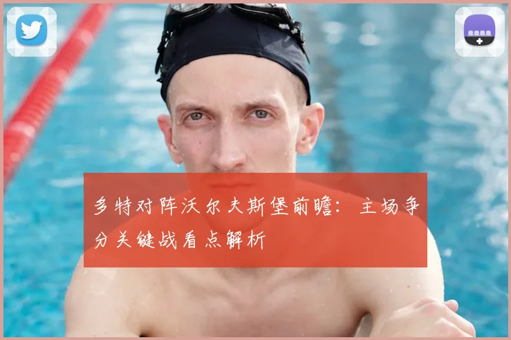 多特对阵沃尔夫斯堡前瞻：主场争分关键战看点解析