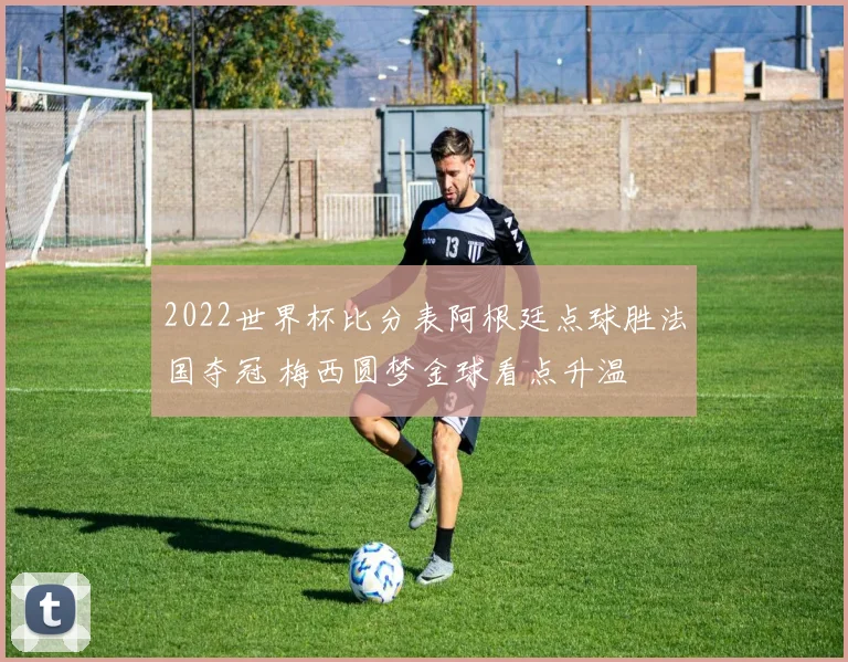 2022世界杯比分表阿根廷点球胜法国夺冠 梅西圆梦金球看点升温
