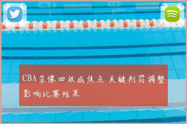 CBA录像回放成焦点 关键判罚调整影响比赛结果