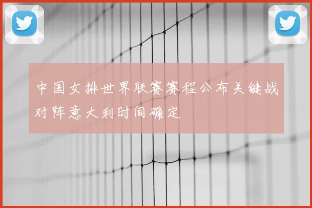 中国女排世界联赛赛程公布关键战对阵意大利时间确定