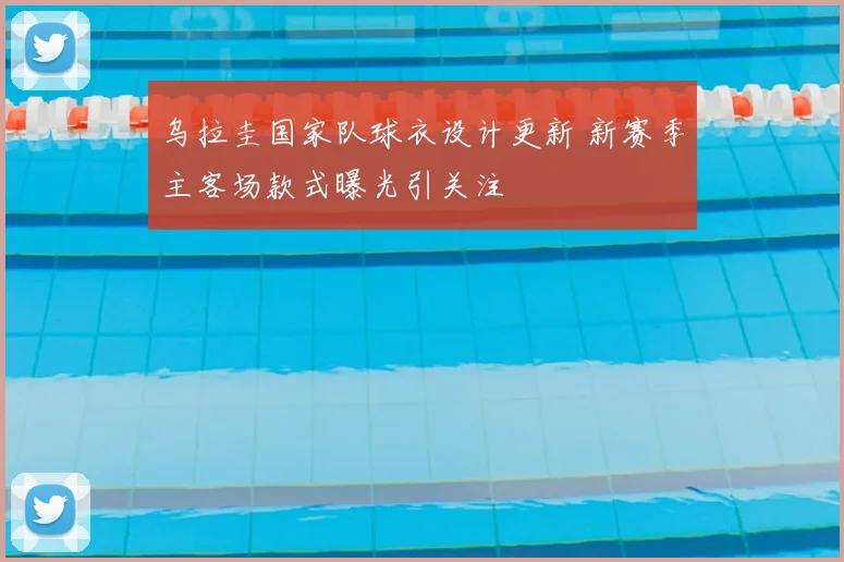 乌拉圭国家队球衣设计更新 新赛季主客场款式曝光引关注