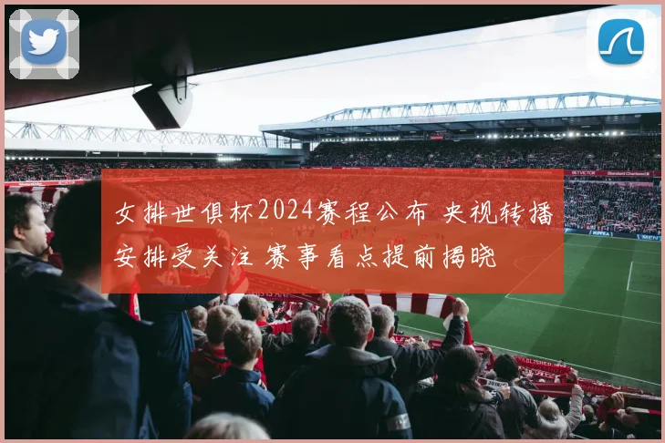 女排世俱杯2024赛程公布 央视转播安排受关注 赛事看点提前揭晓