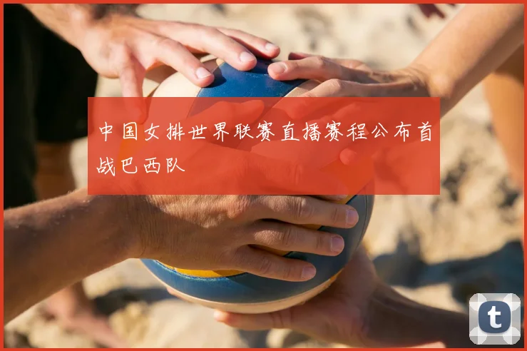 中国女排世界联赛直播赛程公布首战巴西队