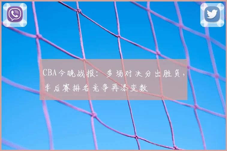 CBA今晚战报：多场对决分出胜负，季后赛排名竞争再添变数