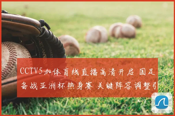 CCTV5加体育线直播高清开启 国足备战亚洲杯热身赛 关键阵容调整引关注