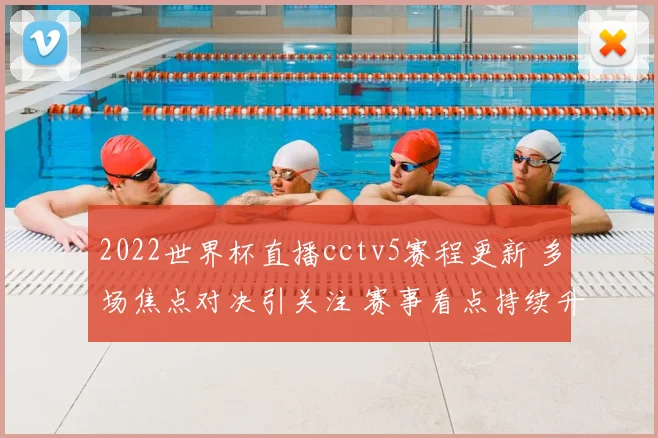 2022世界杯直播cctv5赛程更新 多场焦点对决引关注 赛事看点持续升温