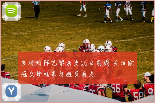 多特对阵巴黎历史比分前瞻 关注欧冠交锋结果与胜负看点