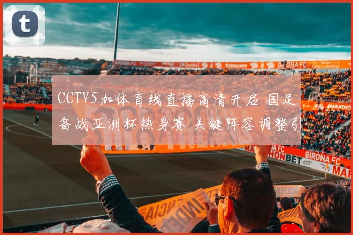 CCTV5加体育线直播高清开启 国足备战亚洲杯热身赛 关键阵容调整引关注