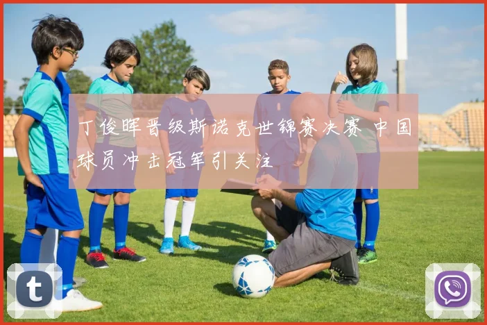 丁俊晖晋级斯诺克世锦赛决赛 中国球员冲击冠军引关注