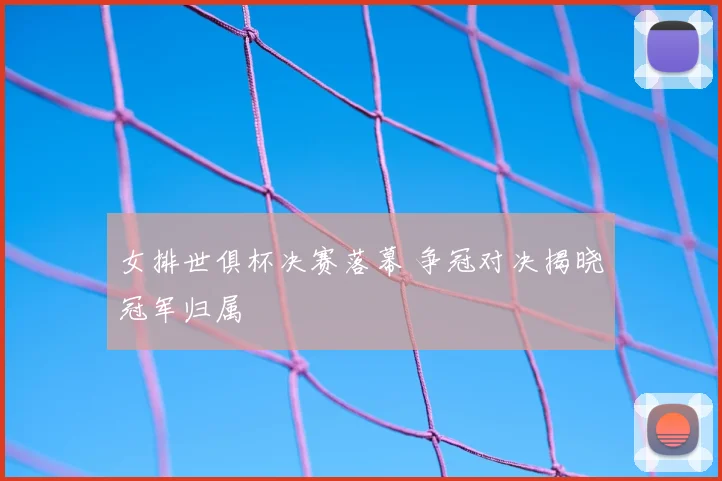 女排世俱杯决赛落幕 争冠对决揭晓冠军归属