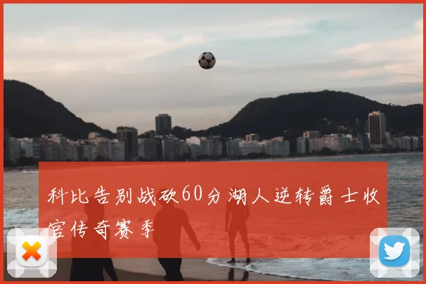 科比告别战砍60分湖人逆转爵士收官传奇赛季