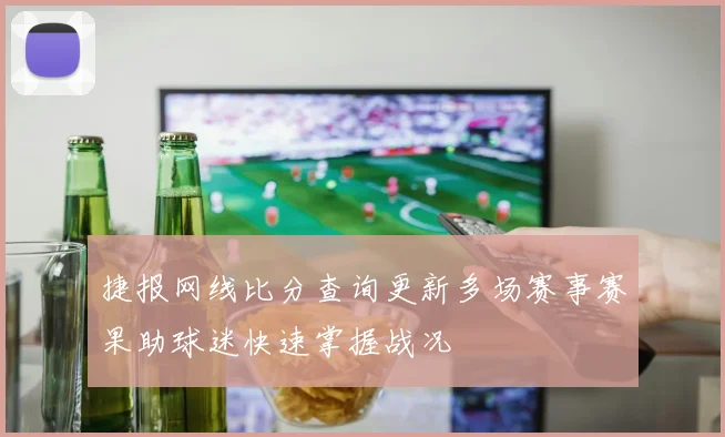 捷报网线比分查询更新多场赛事赛果助球迷快速掌握战况