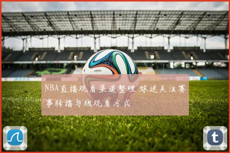 NBA直播观看渠道整理 球迷关注赛事转播与线观看方式