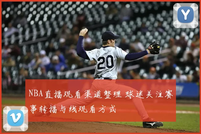 NBA直播观看渠道整理 球迷关注赛事转播与线观看方式