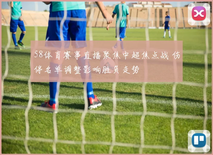58体育赛事直播聚焦中超焦点战 伤停名单调整影响胜负走势