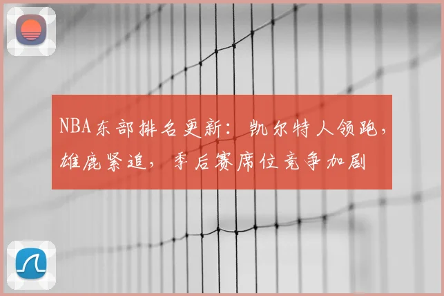 NBA东部排名更新：凯尔特人领跑，雄鹿紧追，季后赛席位竞争加剧