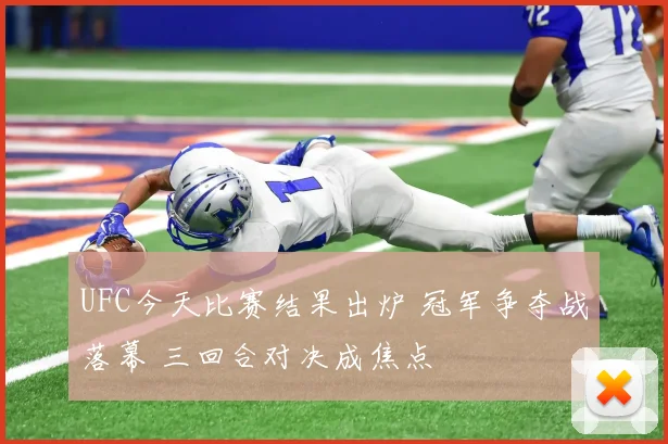 UFC今天比赛结果出炉 冠军争夺战落幕 三回合对决成焦点