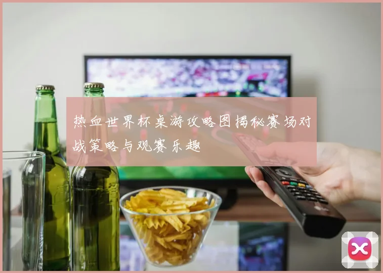 热血世界杯桌游攻略图揭秘赛场对战策略与观赛乐趣