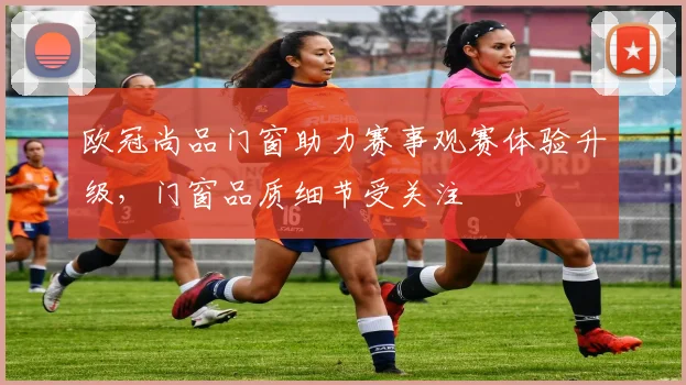 欧冠尚品门窗助力赛事观赛体验升级，门窗品质细节受关注