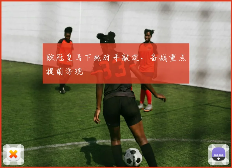 欧冠皇马下轮对手敲定，备战重点提前浮现