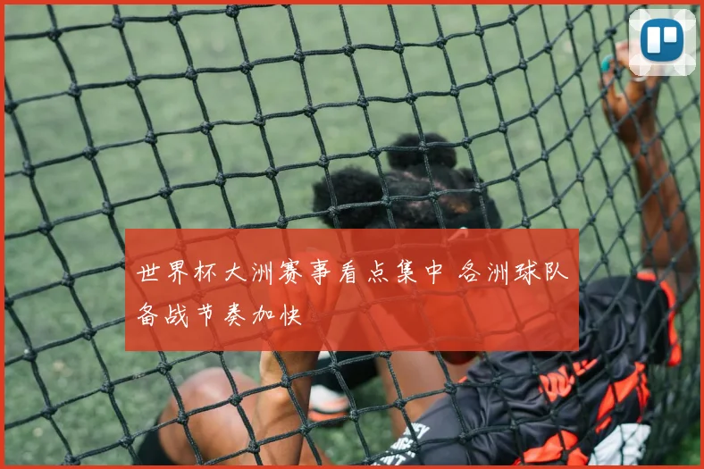 世界杯大洲赛事看点集中 各洲球队备战节奏加快