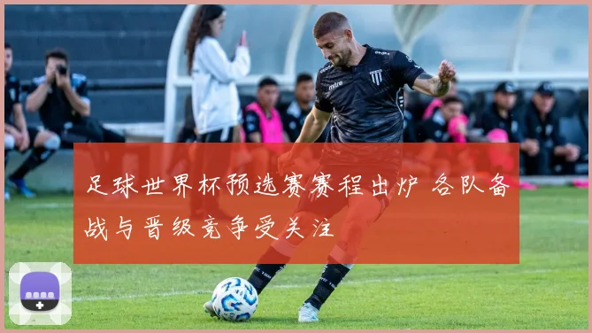 足球世界杯预选赛赛程出炉 各队备战与晋级竞争受关注