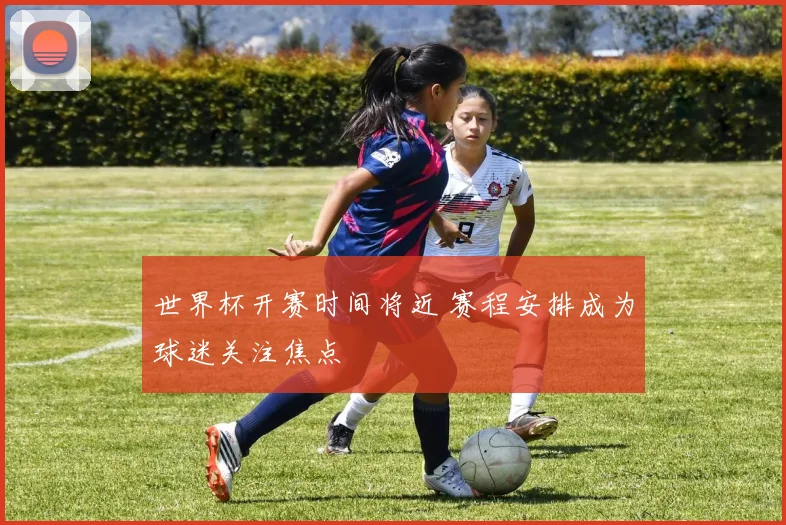 世界杯开赛时间将近 赛程安排成为球迷关注焦点