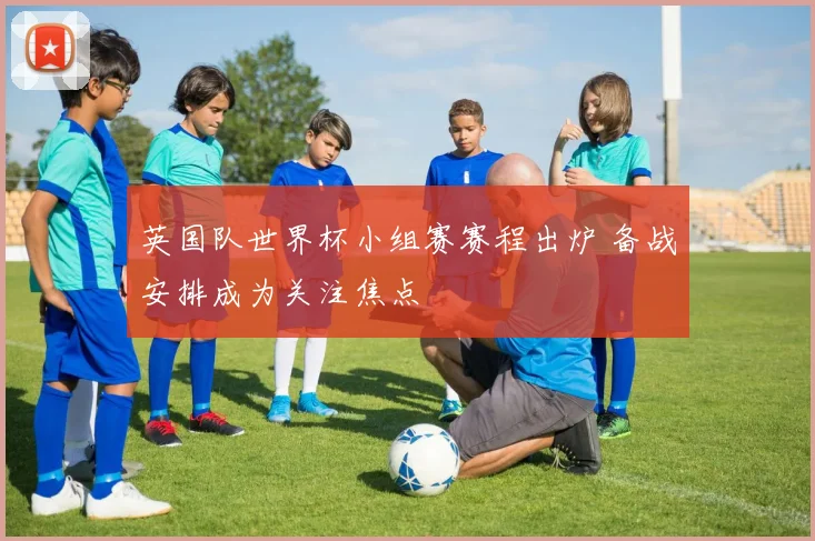 英国队世界杯小组赛赛程出炉 备战安排成为关注焦点