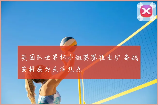 英国队世界杯小组赛赛程出炉 备战安排成为关注焦点