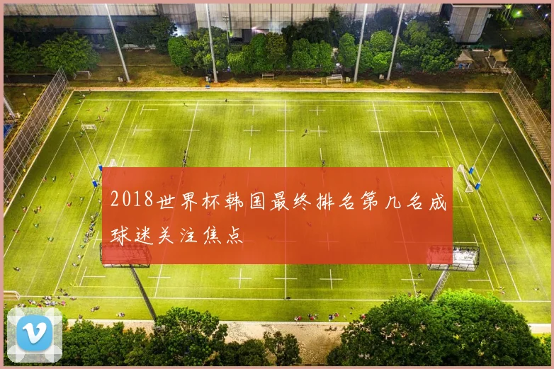 2018世界杯韩国最终排名第几名成球迷关注焦点