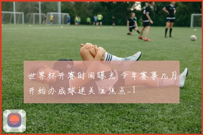 世界杯开赛时间曝光 今年赛事几月开始办成球迷关注焦点_1