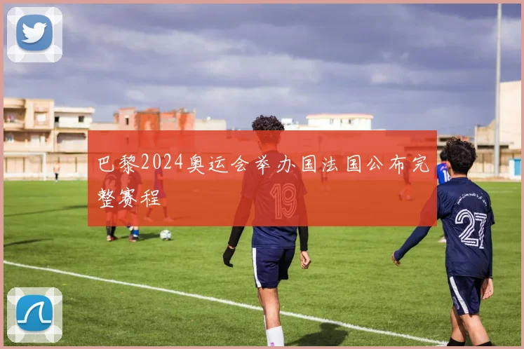 巴黎2024奥运会举办国法国公布完整赛程