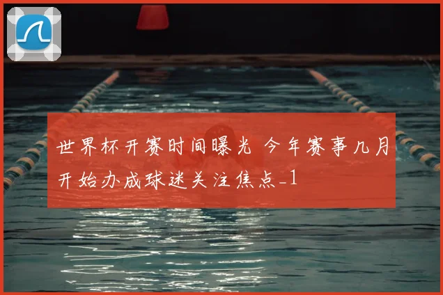 世界杯开赛时间曝光 今年赛事几月开始办成球迷关注焦点_1