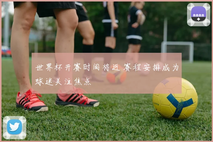 世界杯开赛时间将近 赛程安排成为球迷关注焦点