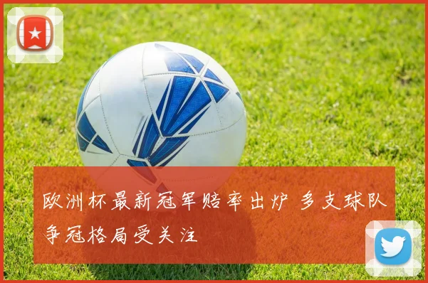 欧洲杯最新冠军赔率出炉 多支球队争冠格局受关注