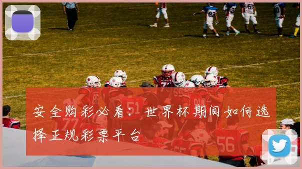 安全购彩必看：世界杯期间如何选择正规彩票平台