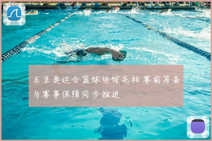 东京奥运会篮球场馆亮相 赛前筹备与赛事保障同步推进