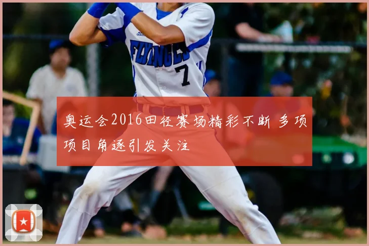 奥运会2016田径赛场精彩不断 多项项目角逐引发关注